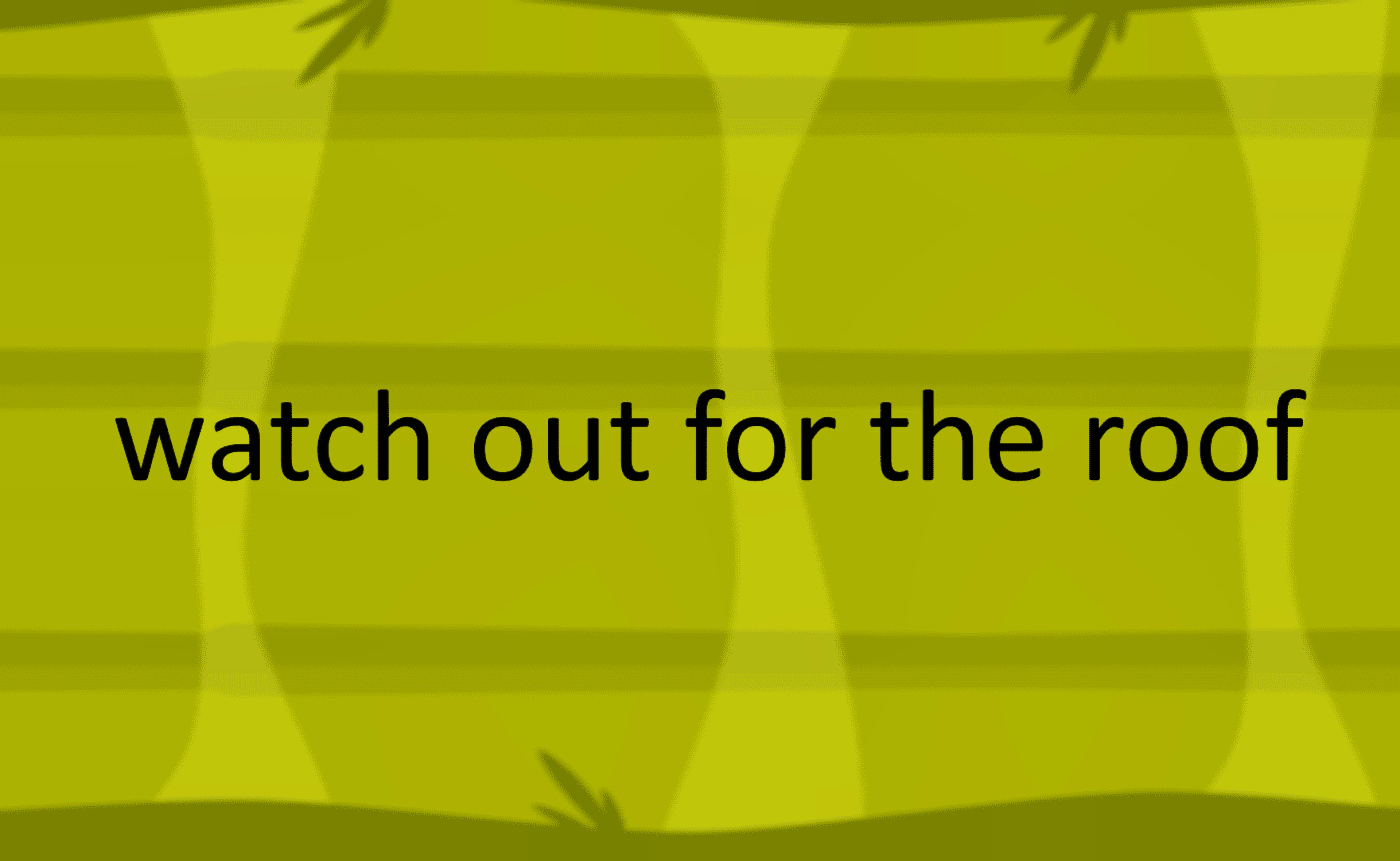 watch out for the roof