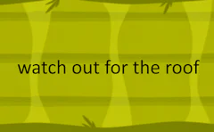 watch out for the roof